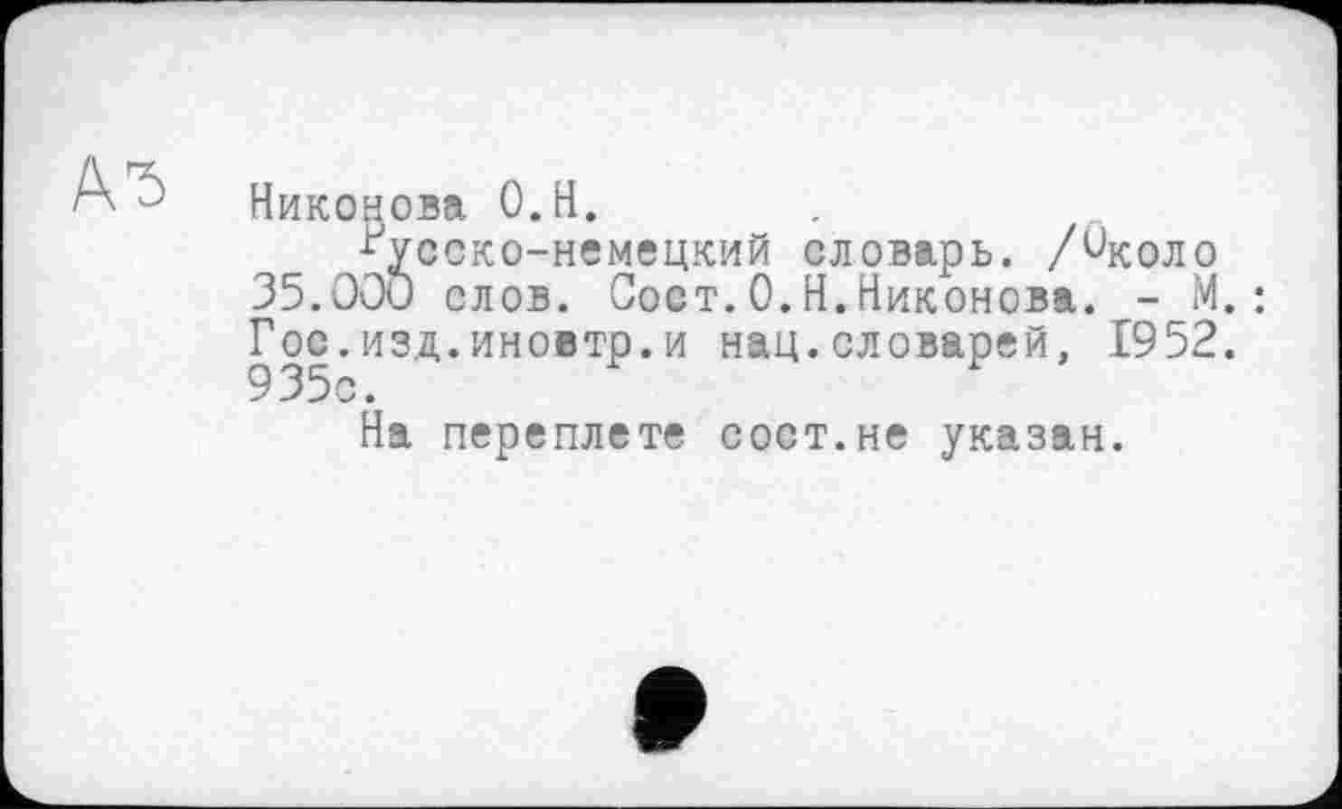 ﻿Никонова О.Н.
Русско-немецкий словарь. /Цсоло 35.OOU слов. Сост.0.Н.Никонова. - М. Гос.изд.иновтр.и нац.словарей, 1952.
На переплете сост.не указан.